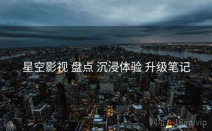 星空影视 盘点 沉浸体验 升级笔记  第1张