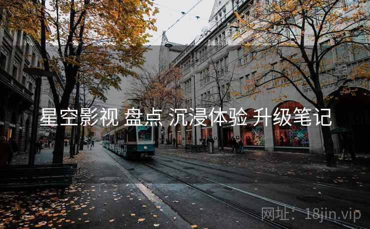 星空影视 盘点 沉浸体验 升级笔记  第2张