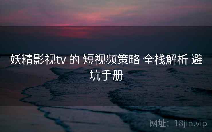 妖精影视tv 的 短视频策略 全栈解析 避坑手册  第2张
