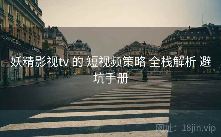 妖精影视tv 的 短视频策略 全栈解析 避坑手册  第1张