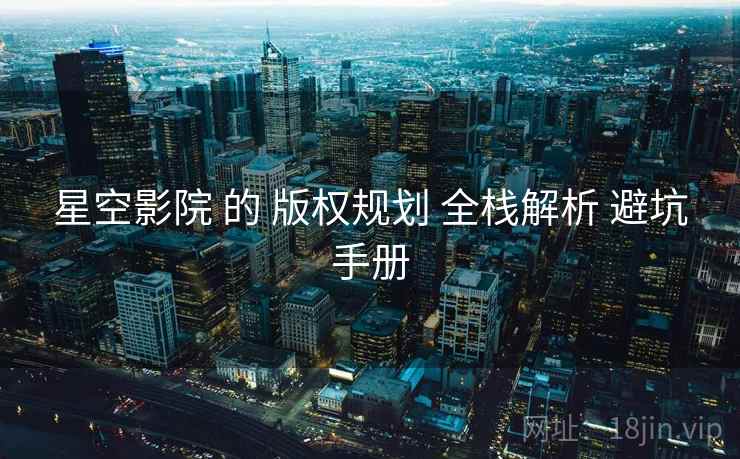 星空影院 的 版权规划 全栈解析 避坑手册  第2张