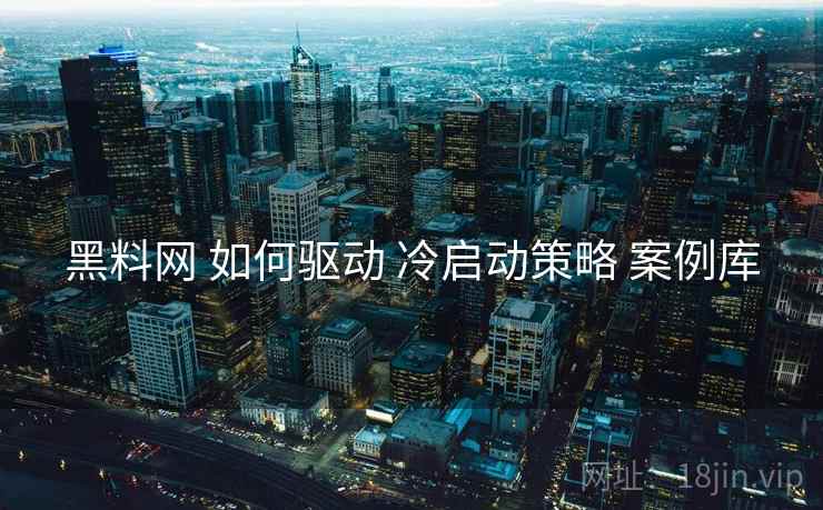 黑料网 如何驱动 冷启动策略 案例库  第1张