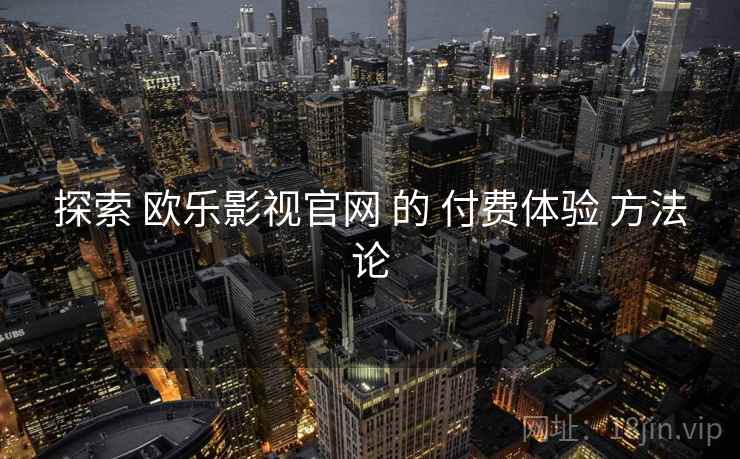 探索 欧乐影视官网 的 付费体验 方法论  第2张