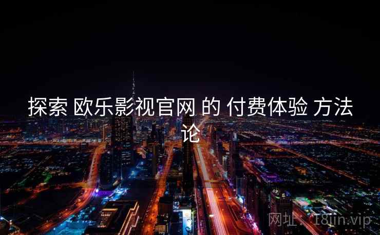 探索 欧乐影视官网 的 付费体验 方法论  第1张