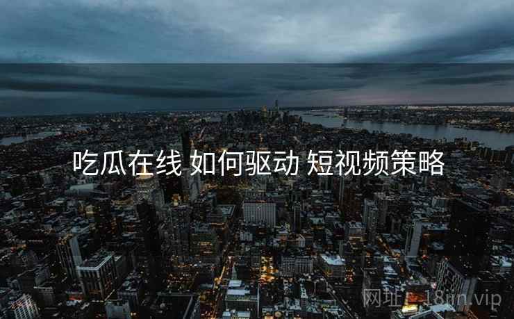 吃瓜在线 如何驱动 短视频策略  第2张