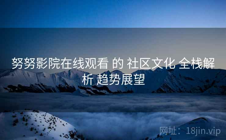 努努影院在线观看 的 社区文化 全栈解析 趋势展望  第2张