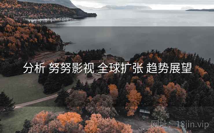 分析 努努影视 全球扩张 趋势展望  第1张