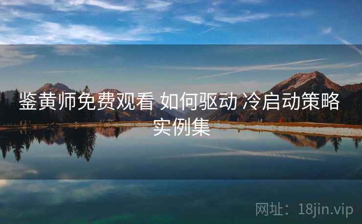 鉴黄师免费观看 如何驱动 冷启动策略 实例集  第1张