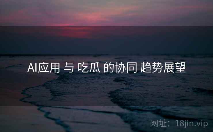 AI应用 与 吃瓜 的协同 趋势展望  第1张