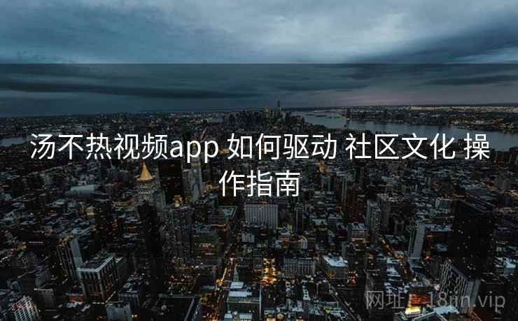汤不热视频app 如何驱动 社区文化 操作指南  第1张