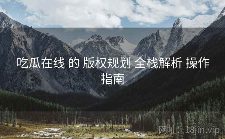 吃瓜在线 的 版权规划 全栈解析 操作指南  第1张