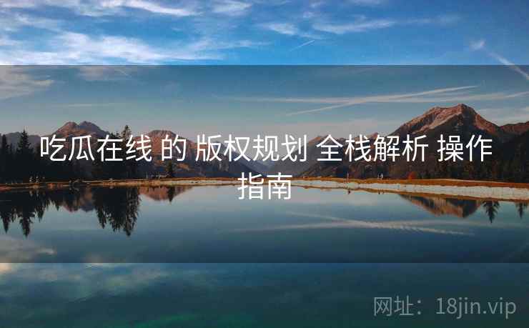 吃瓜在线 的 版权规划 全栈解析 操作指南  第2张