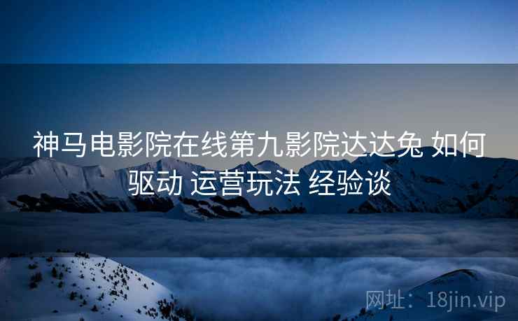 神马电影院在线第九影院达达兔 如何驱动 运营玩法 经验谈  第1张
