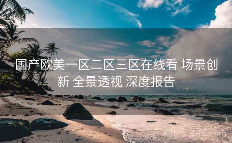 国产欧美一区二区三区在线看 场景创新 全景透视 深度报告  第1张