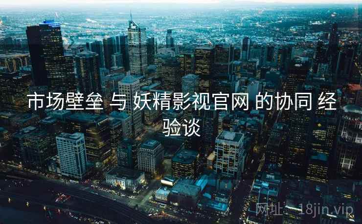 市场壁垒 与 妖精影视官网 的协同 经验谈  第2张