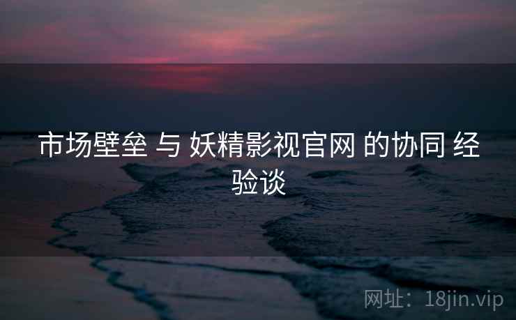 市场壁垒 与 妖精影视官网 的协同 经验谈  第1张
