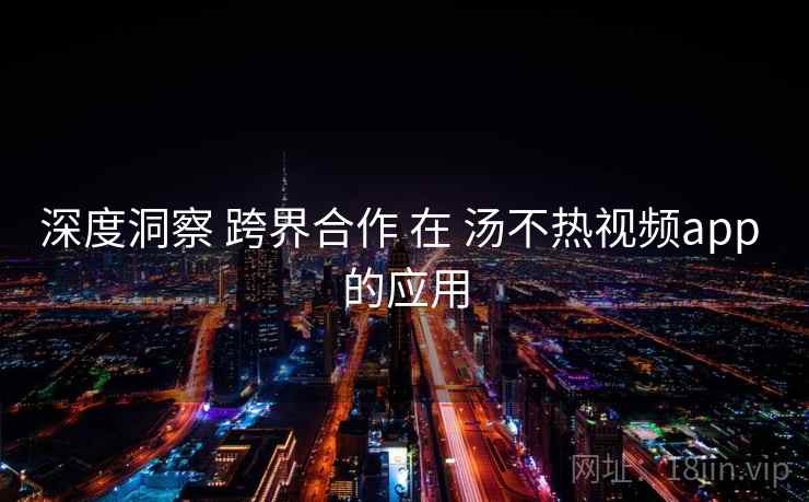 深度洞察 跨界合作 在 汤不热视频app 的应用  第2张