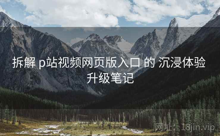 拆解 p站视频网页版入口 的 沉浸体验 升级笔记  第1张
