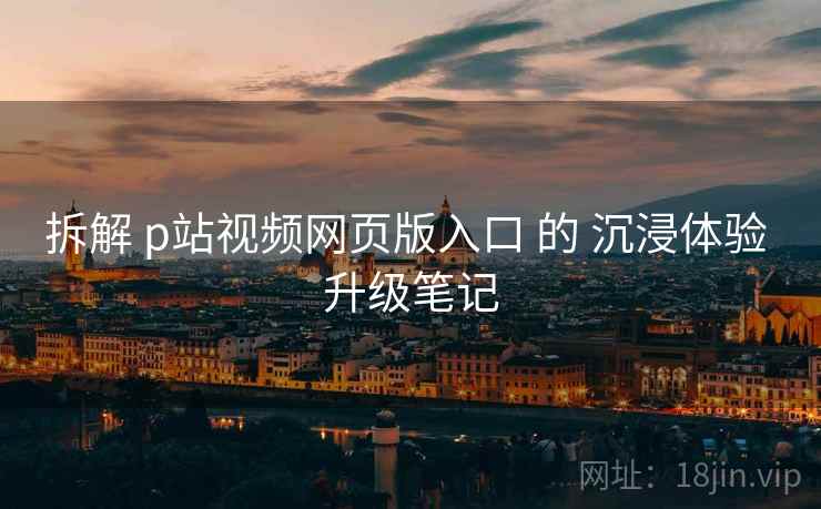 拆解 p站视频网页版入口 的 沉浸体验 升级笔记  第2张