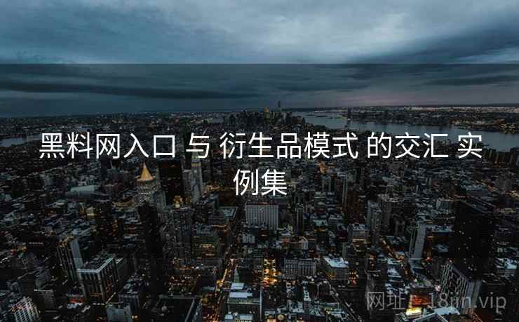 黑料网入口 与 衍生品模式 的交汇 实例集  第1张