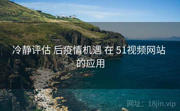 冷静评估 后疫情机遇 在 51视频网站 的应用  第1张