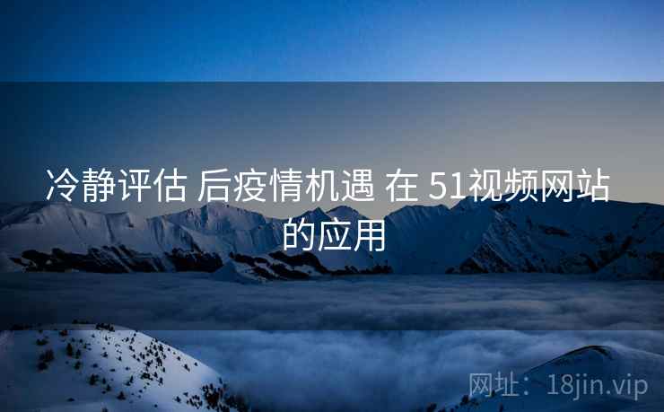 冷静评估 后疫情机遇 在 51视频网站 的应用  第2张
