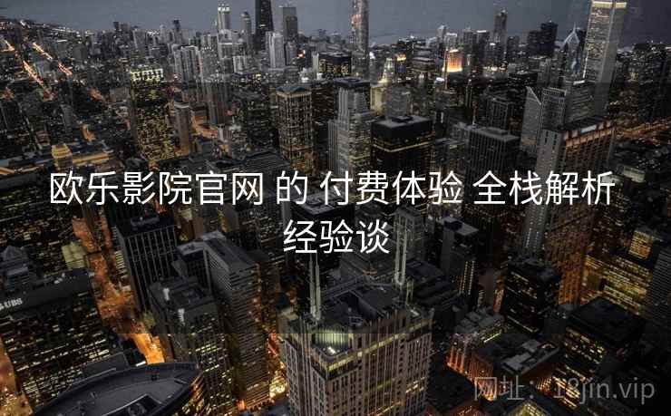 欧乐影院官网 的 付费体验 全栈解析 经验谈  第2张