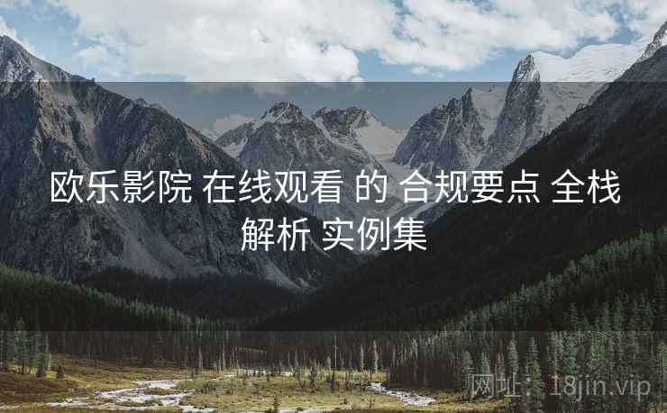欧乐影院 在线观看 的 合规要点 全栈解析 实例集  第2张
