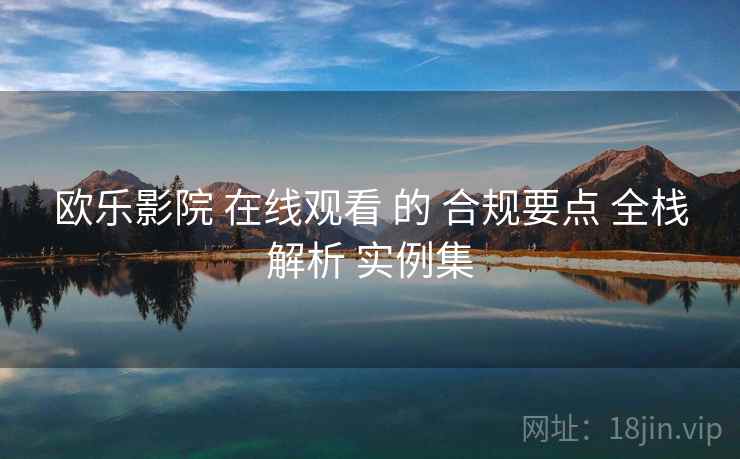 欧乐影院 在线观看 的 合规要点 全栈解析 实例集  第1张