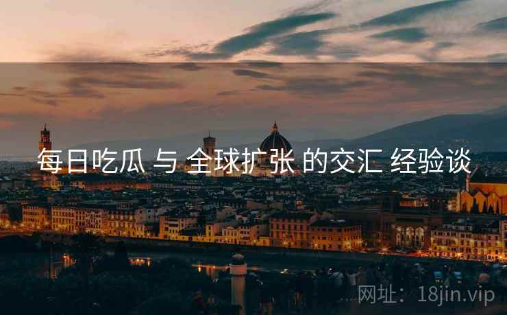 每日吃瓜 与 全球扩张 的交汇 经验谈  第1张