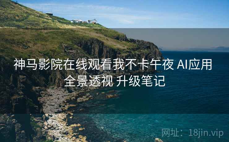 神马影院在线观看我不卡午夜 AI应用 全景透视 升级笔记  第2张