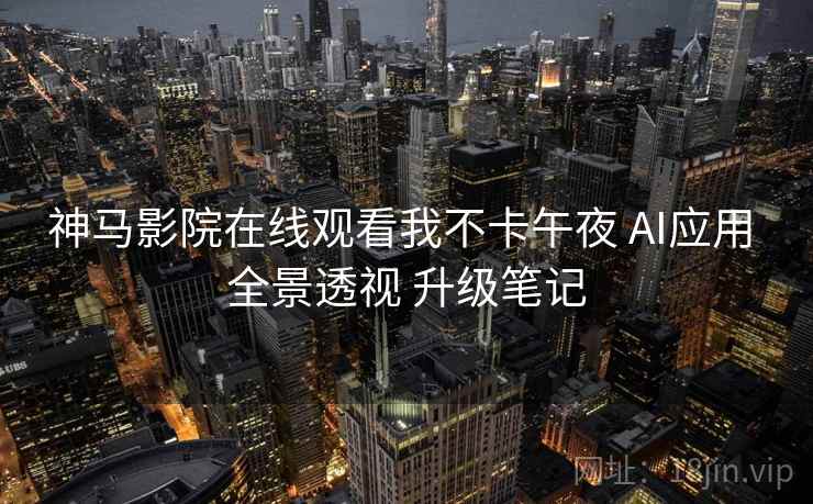神马影院在线观看我不卡午夜 AI应用 全景透视 升级笔记  第1张