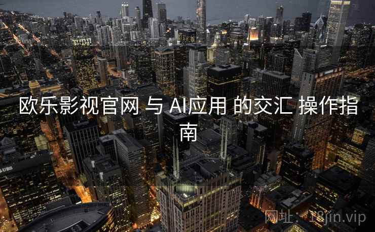 欧乐影视官网 与 AI应用 的交汇 操作指南  第2张