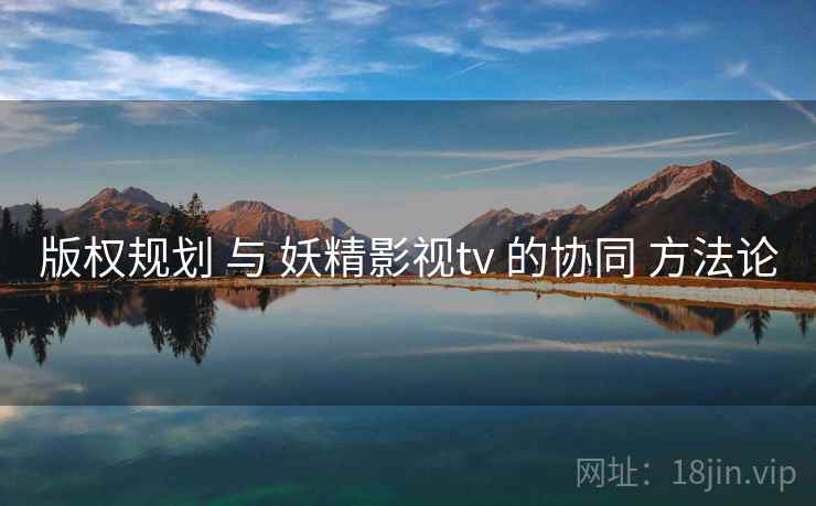 版权规划 与 妖精影视tv 的协同 方法论  第2张