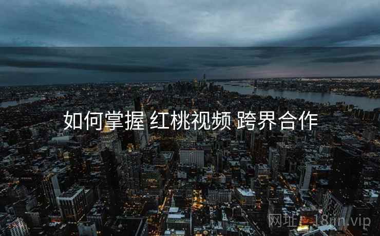 如何掌握 红桃视频 跨界合作  第2张