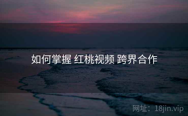如何掌握 红桃视频 跨界合作  第1张