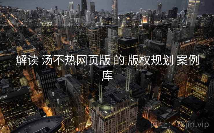 解读 汤不热网页版 的 版权规划 案例库  第1张