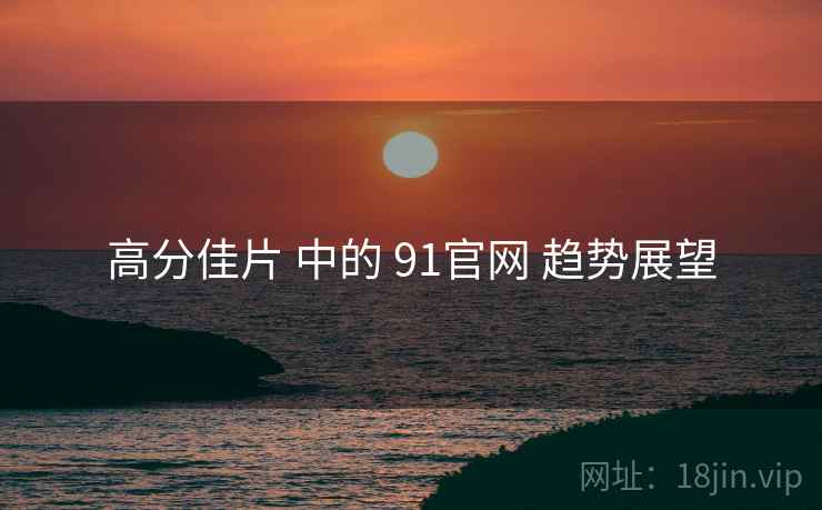 高分佳片 中的 91官网 趋势展望  第2张