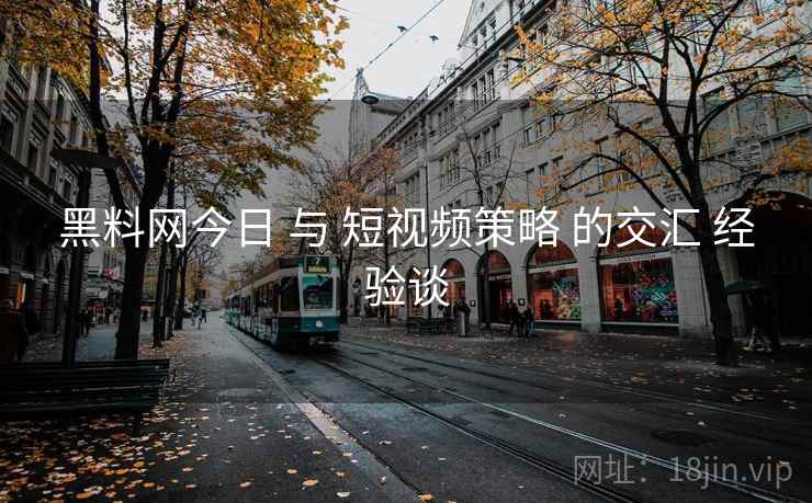 黑料网今日 与 短视频策略 的交汇 经验谈  第1张