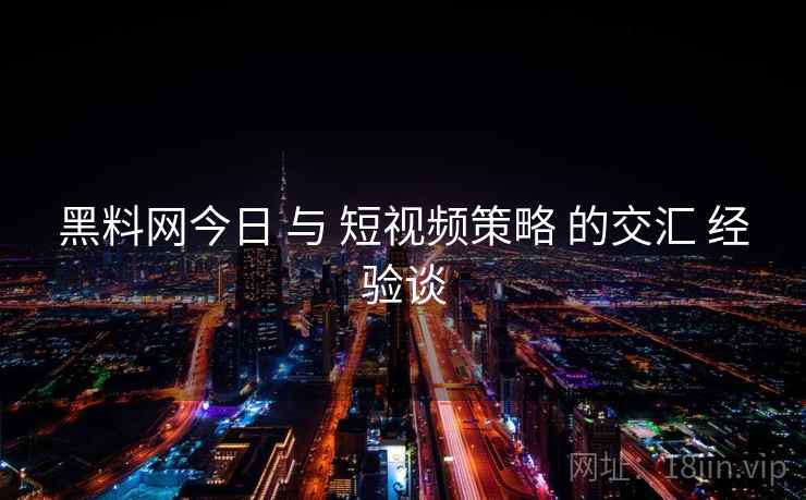 黑料网今日 与 短视频策略 的交汇 经验谈  第2张