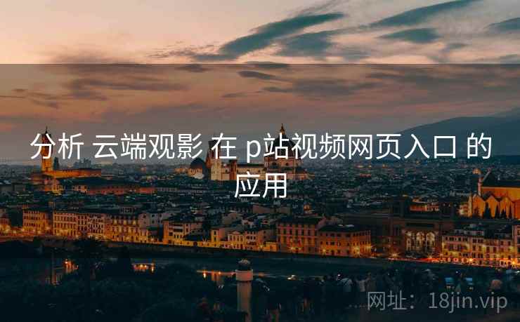 分析 云端观影 在 p站视频网页入口 的应用  第1张