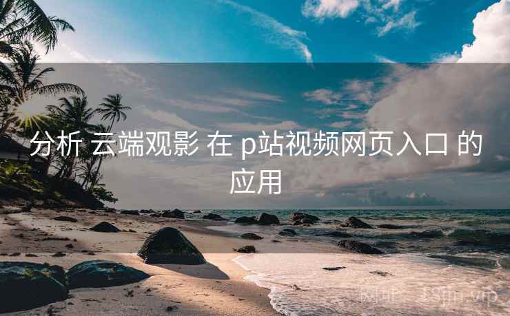 分析 云端观影 在 p站视频网页入口 的应用  第2张