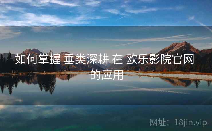 如何掌握 垂类深耕 在 欧乐影院官网 的应用  第2张