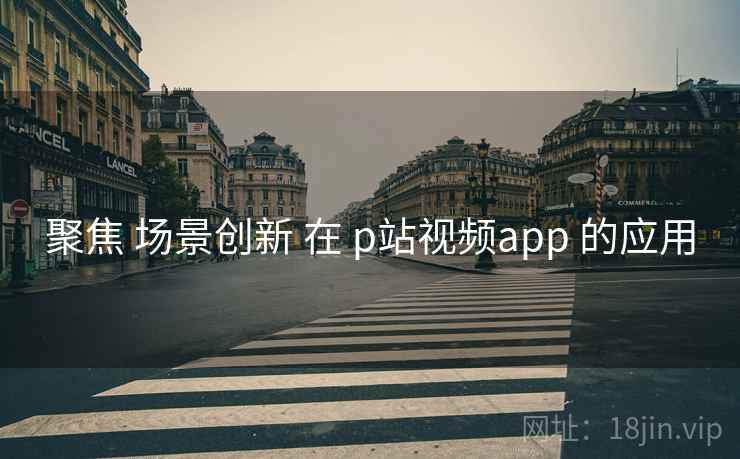 聚焦 场景创新 在 p站视频app 的应用  第2张