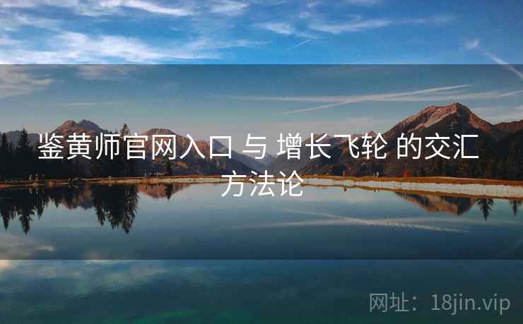 鉴黄师官网入口 与 增长飞轮 的交汇 方法论  第2张