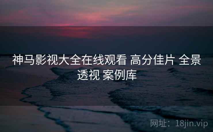 神马影视大全在线观看 高分佳片 全景透视 案例库  第1张