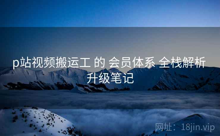 p站视频搬运工 的 会员体系 全栈解析 升级笔记  第1张