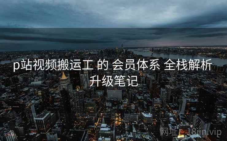 p站视频搬运工 的 会员体系 全栈解析 升级笔记  第2张