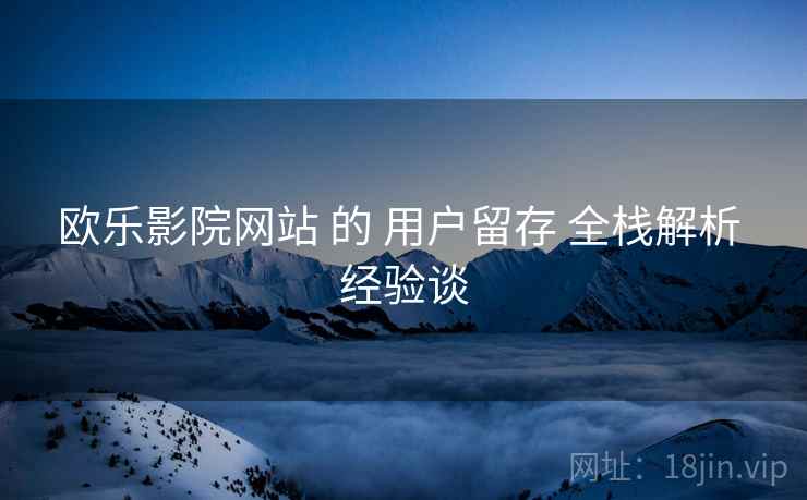 欧乐影院网站 的 用户留存 全栈解析 经验谈  第1张