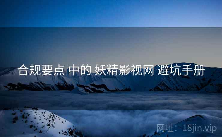 合规要点 中的 妖精影视网 避坑手册  第1张